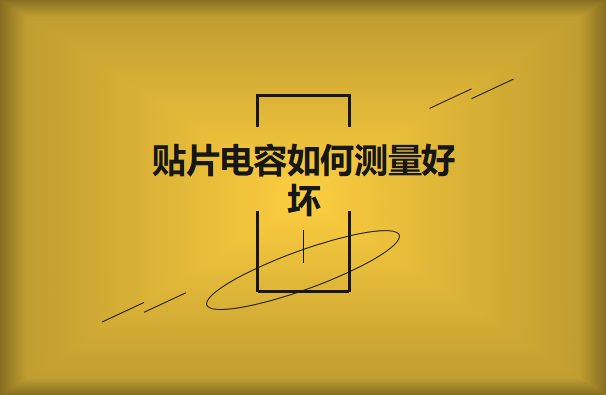 貼片電容如何測量好壞？方法有哪些